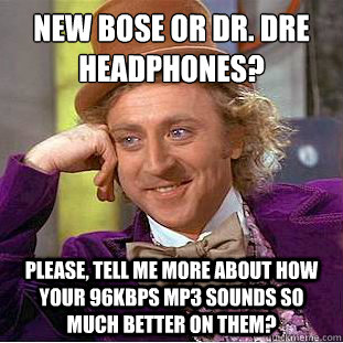 New Bose or Dr. Dre Headphones?
 Please, tell me more about how your 96kbps MP3 sounds so much better on them? - New Bose or Dr. Dre Headphones?
 Please, tell me more about how your 96kbps MP3 sounds so much better on them?  Condescending Wonka