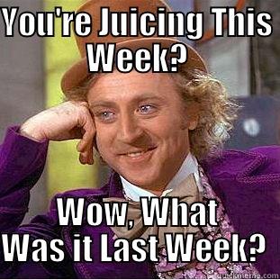 I'm A Juicing… - YOU'RE JUICING THIS WEEK? WOW, WHAT WAS IT LAST WEEK?  Condescending Wonka