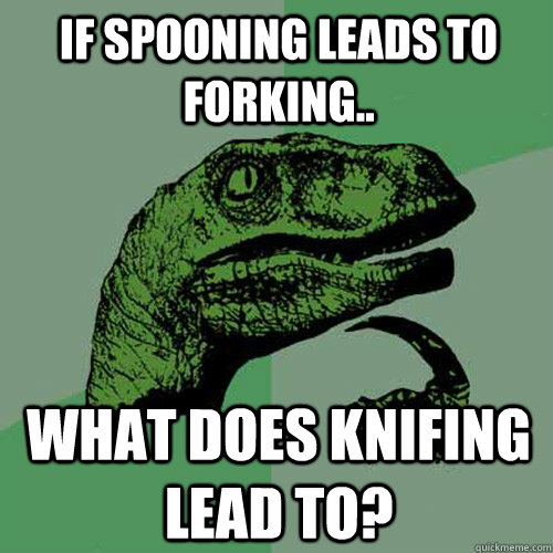 if spooning leads to forking.. what does knifing lead to? - if spooning leads to forking.. what does knifing lead to?  Philosoraptor