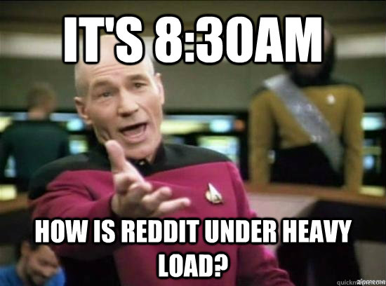 It's 8:30am How is Reddit under heavy load?  Annoyed Picard HD