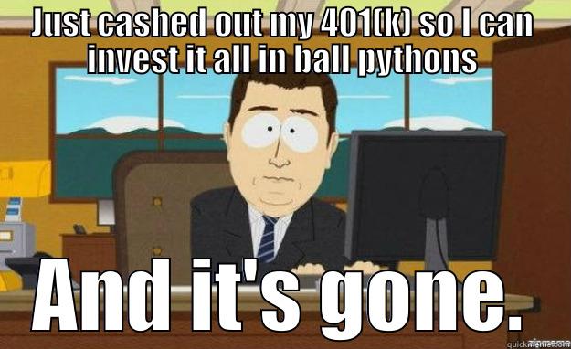 JUST CASHED OUT MY 401(K) SO I CAN INVEST IT ALL IN BALL PYTHONS AND IT'S GONE. aaaand its gone