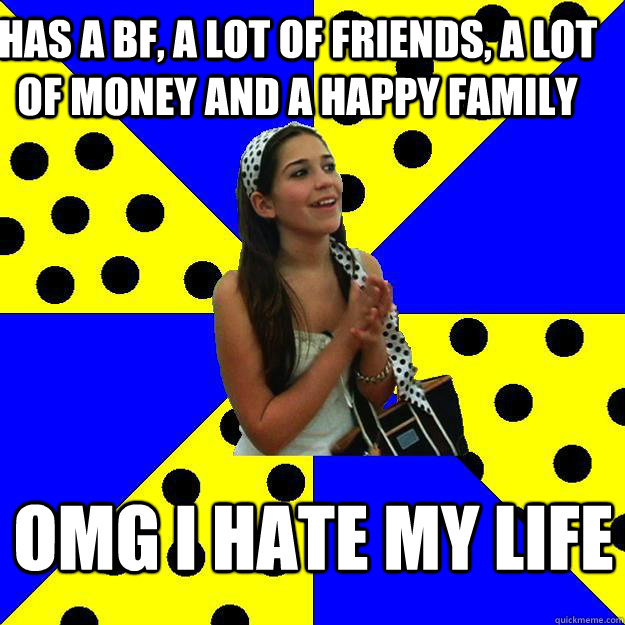 Has a bf, a lot of friends, a lot of money and a happy family omg i hate my life  Sheltered Suburban Kid