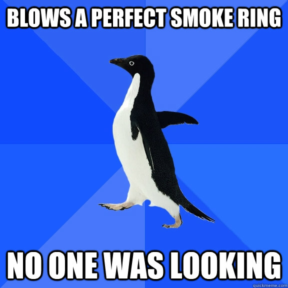 blows a perfect smoke ring no one was looking  Socially Awkward Penguin