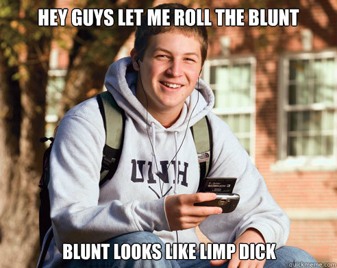 hey guys let me roll the blunt blunt looks like limp dick  College Freshman