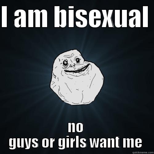 I AM BISEXUAL  NO GUYS OR GIRLS WANT ME Forever Alone