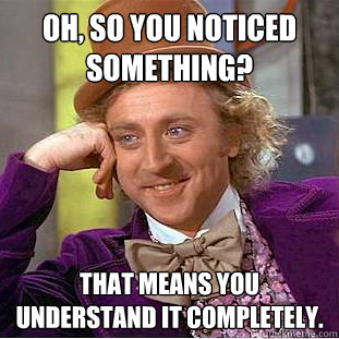 Oh, so you noticed something? That means you understand it completely.  Condescending Wonka