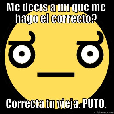 Correcta tu madre...PUTO. - ME DECIS A MI QUE ME HAGO EL CORRECTO? CORRECTA TU VIEJA. PUTO. Misc