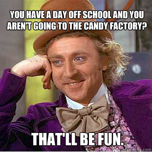 You have a day off school and you aren't going to The Candy Factory?  That'll be fun.  - You have a day off school and you aren't going to The Candy Factory?  That'll be fun.   Willy Wonka Meme