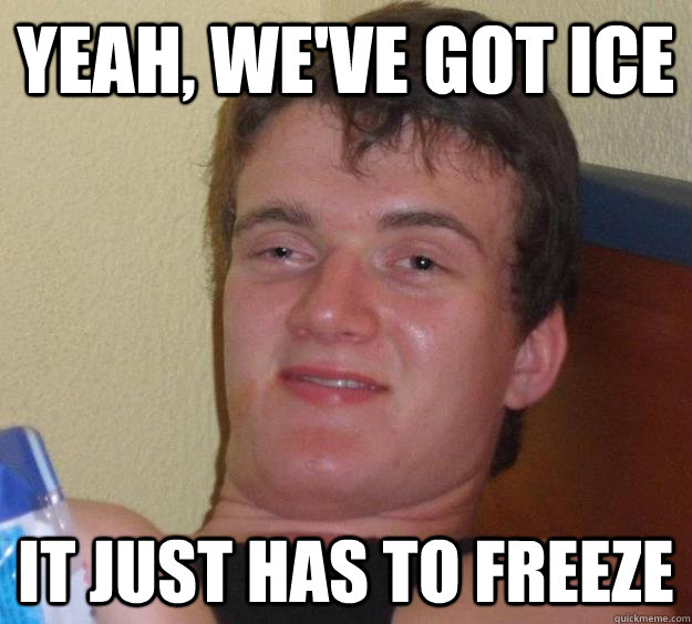 Yeah, we've got ice It just has to freeze  10 Guy