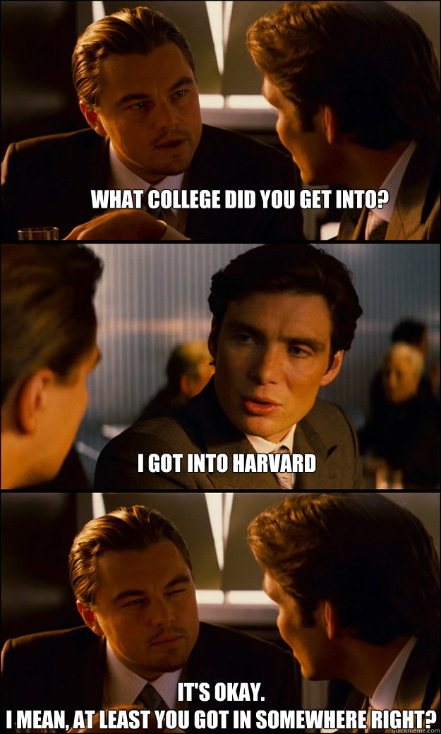 What college did you get into? I got into Harvard It's okay. 
I mean, at least you got in somewhere right?  Inception