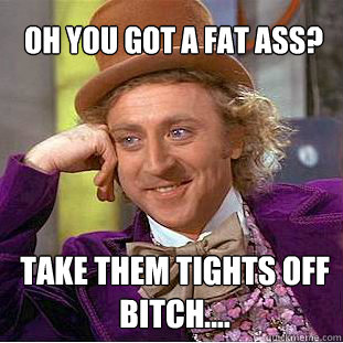 Oh You Got A Fat Ass? Take Them Tights Off Bitch.... - Oh You Got A Fat Ass? Take Them Tights Off Bitch....  Willy Wonka Meme