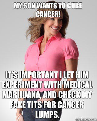 My son wants to cure cancer! It's important I let him experiment with medical marijuana, and check my fake tits for cancer lumps.  Oblivious Suburban Mom