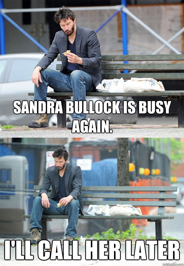 Sandra Bullock is busy again.  I'll call her later  Sad Keanu