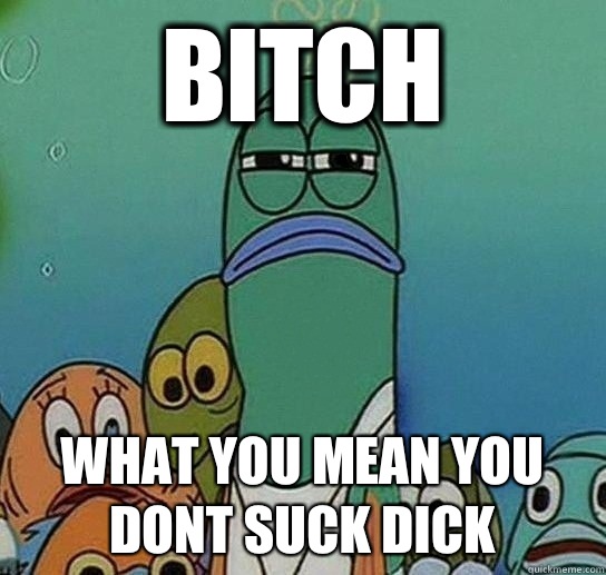 Bitch What you mean you dont suck dick  Serious fish SpongeBob