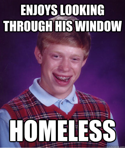 Enjoys Looking Through His window Homeless - Enjoys Looking Through His window Homeless  Bad Luck Brian