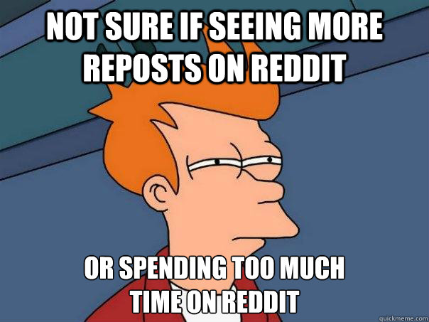 Not sure if seeing more reposts on reddit Or spending too much
time on reddit  Futurama Fry