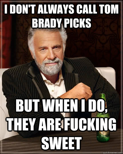 I don't always call Tom Brady picks but when I do, they are fucking sweet  The Most Interesting Man In The World