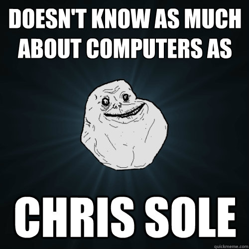 Doesn't know as much about computers as CHRIS SOLE  Forever Alone