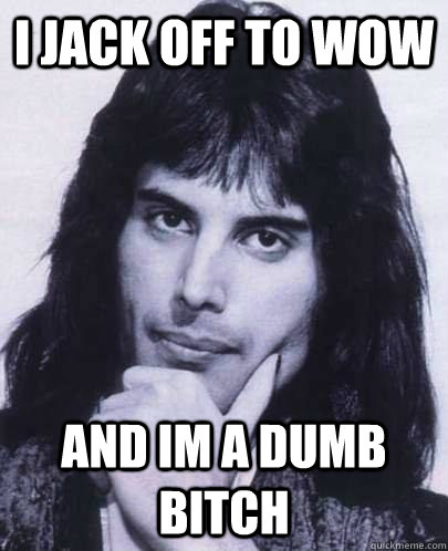 i jack off to wow and im a dumb bitch  Good Guy Freddie Mercury