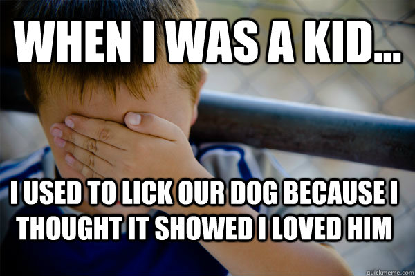 WHEN I WAS A KID... I used to lick our dog because i thought it showed i loved him   Confession kid