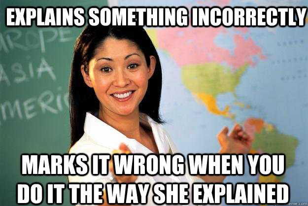 Explains something incorrectly Marks it wrong when you do it the way she explained  Unhelpful High School Teacher