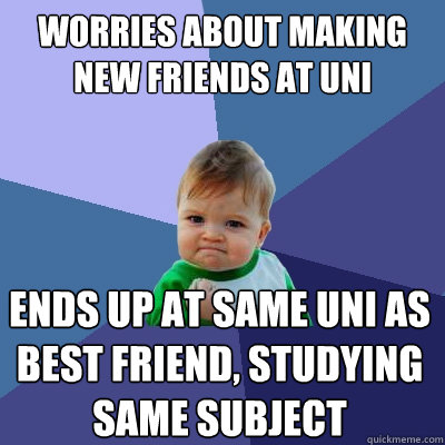 worries about making new friends at uni ends up at same uni as best friend, studying same subject - worries about making new friends at uni ends up at same uni as best friend, studying same subject  Success Kid