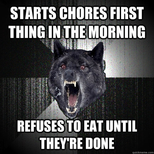 Starts chores first thing in the morning Refuses to eat until they're done  Insanity Wolf