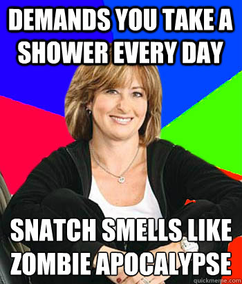 Demands you take a shower every day snatch smells like zombie apocalypse
 - Demands you take a shower every day snatch smells like zombie apocalypse
  Sheltering Suburban Mom