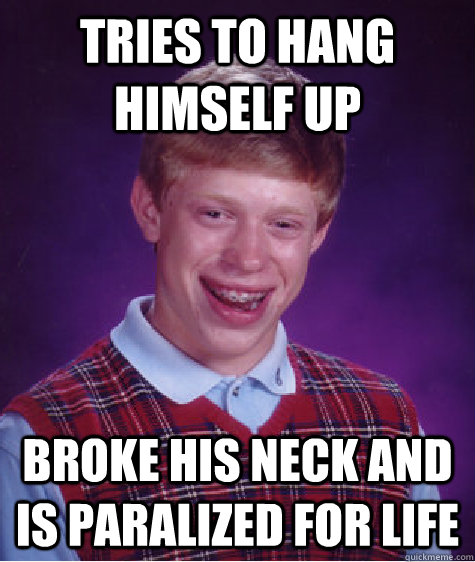 tries to hang himself up broke his neck and is paralized for life - tries to hang himself up broke his neck and is paralized for life  Bad Luck Brian