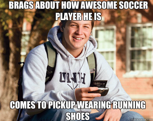 Brags about how awesome soccer player he is Comes to pickup wearing running shoes  College Freshman