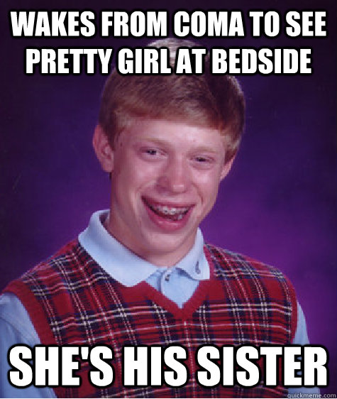 Wakes from coma to see pretty girl at bedside SHE'S HIS SISTER - Wakes from coma to see pretty girl at bedside SHE'S HIS SISTER  Bad Luck Brian