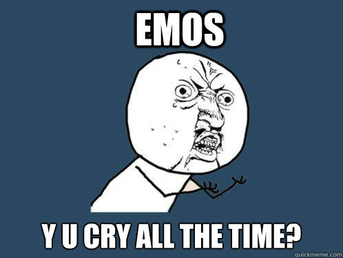 emos Y U CRY ALL THE TIME?  Y U No