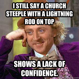 I still say a church steeple with a lightning rod on top Shows a lack of confidence.  Condescending Wonka