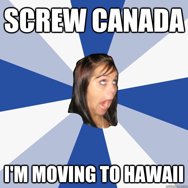 Screw canada  i'm moving to hawaii - Screw canada  i'm moving to hawaii  Annoying Facebook Girl