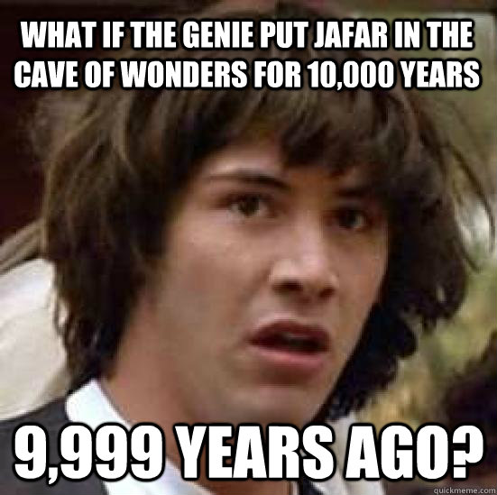 What if the genie put jafar in the cave of wonders for 10,000 years 9,999 years ago?  conspiracy keanu