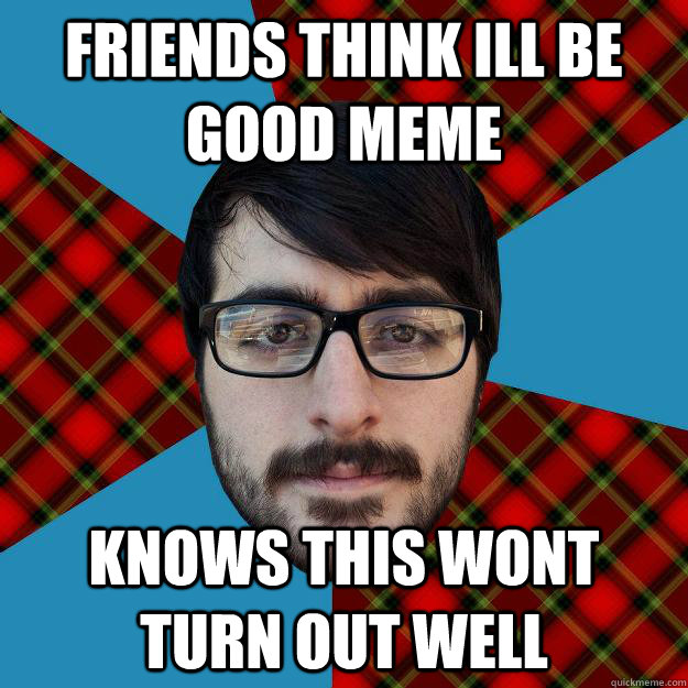 friends think ill be good meme Knows this wont turn out well - friends think ill be good meme Knows this wont turn out well  James Coletta