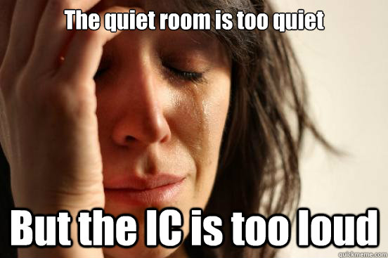 The quiet room is too quiet But the IC is too loud  First World Problems