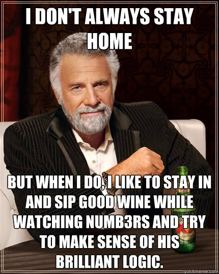 I don't always stay home But when I do, I like to stay in and sip good wine while watching Numb3rs and try to make sense of his brilliant logic. - I don't always stay home But when I do, I like to stay in and sip good wine while watching Numb3rs and try to make sense of his brilliant logic.  The Most Interesting Man In The World