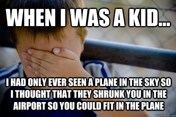 WHEN I WAS A KID... I had only ever seen a plane in the sky so I thought that they shrunk you in the airport so you could fit in the plane  Confession kid