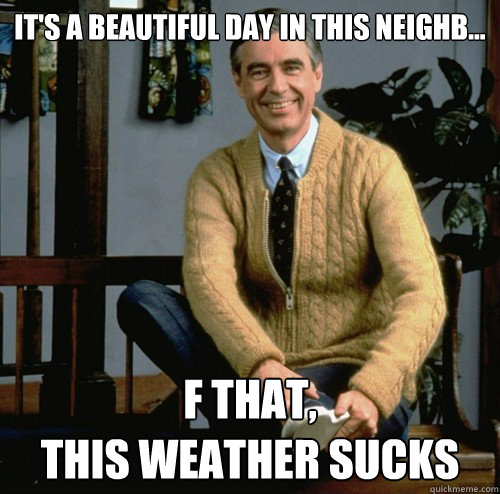 it's a beautiful day in this neighb... f that,
this weather sucks - it's a beautiful day in this neighb... f that,
this weather sucks  Miserable Mister Rogers