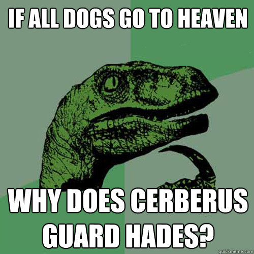 If all dogs go to heaven why does Cerberus guard Hades?  Philosoraptor