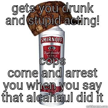 GETS YOU DRUNK AND STUPID ACTING! COPS COME AND ARREST YOU WHEN YOU SAY THAT ALCAHAUL DID IT Scumbag Alcohol