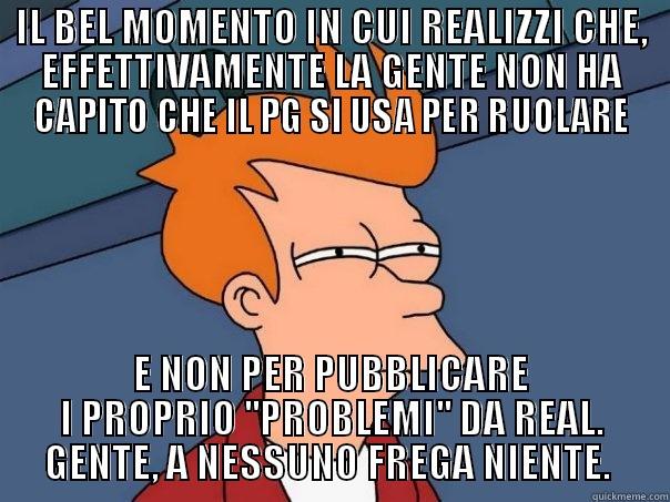 IL BEL MOMENTO IN CUI REALIZZI CHE, EFFETTIVAMENTE LA GENTE NON HA CAPITO CHE IL PG SI USA PER RUOLARE E NON PER PUBBLICARE I PROPRIO ''PROBLEMI'' DA REAL. GENTE, A NESSUNO FREGA NIENTE.  Futurama Fry