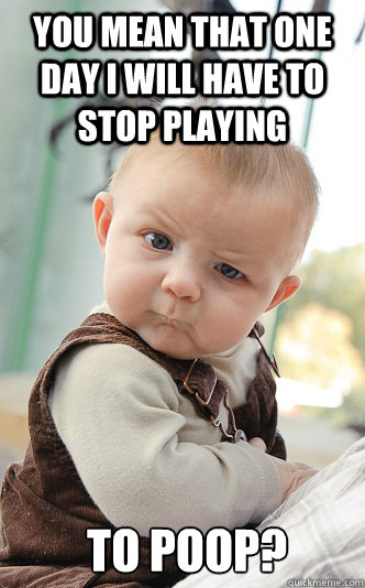 You mean that one day I will have to stop playing  to poop?  skeptical baby