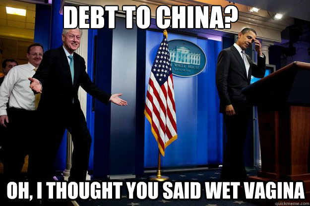 Debt to China? Oh, I thought you said Wet vagina  Inappropriate Timing Bill Clinton