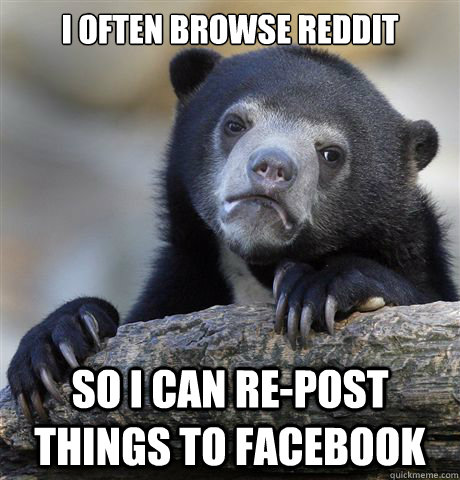 I often browse reddit  so i can re-post things to facebook  - I often browse reddit  so i can re-post things to facebook   Confession Bear