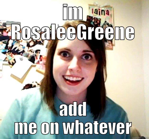 IM ROSALEEGREENE ADD ME ON WHATEVER Overly Attached Girlfriend