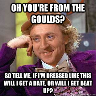 Oh you're from the Goulds? SO tell me, If I'm dressed like this will I get a date, or will I get beat up? - Oh you're from the Goulds? SO tell me, If I'm dressed like this will I get a date, or will I get beat up?  Condescending Wonka