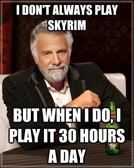 I don't always play skyrim but when I do, I play it 30 hours a day - I don't always play skyrim but when I do, I play it 30 hours a day  The Most Interesting Man In The World