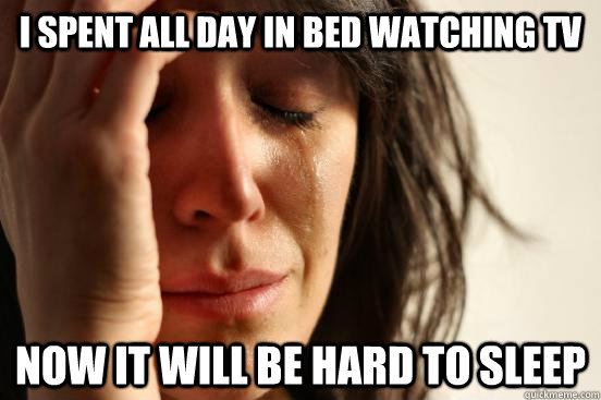 I spent all day in bed watching tv now it will be hard to sleep  First World Problems